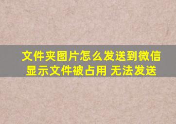 文件夹图片怎么发送到微信显示文件被占用 无法发送
